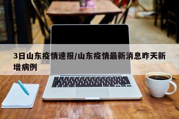3日山东疫情速报/山东疫情最新消息昨天新增病例