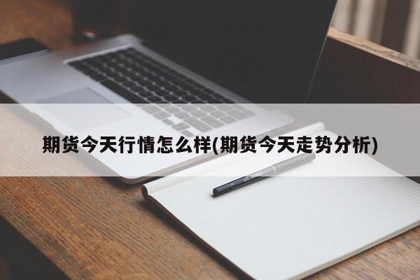 期货今天行情怎么样(期货今天走势分析)