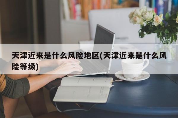 天津近来是什么风险地区(天津近来是什么风险等级)