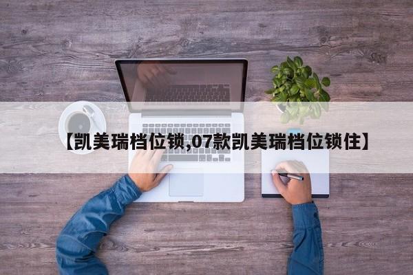 【凯美瑞档位锁,07款凯美瑞档位锁住】