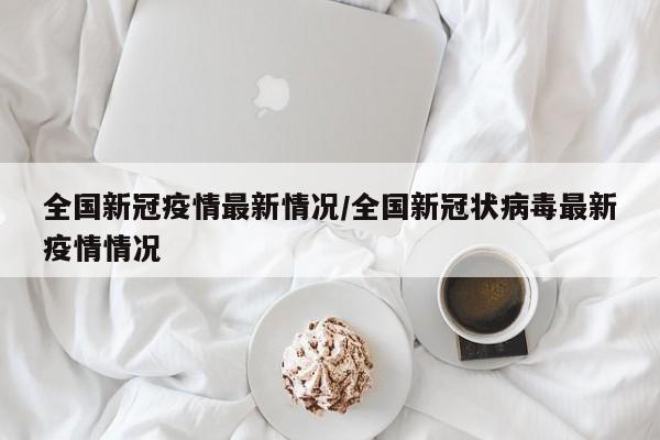 全国新冠疫情最新情况/全国新冠状病毒最新疫情情况