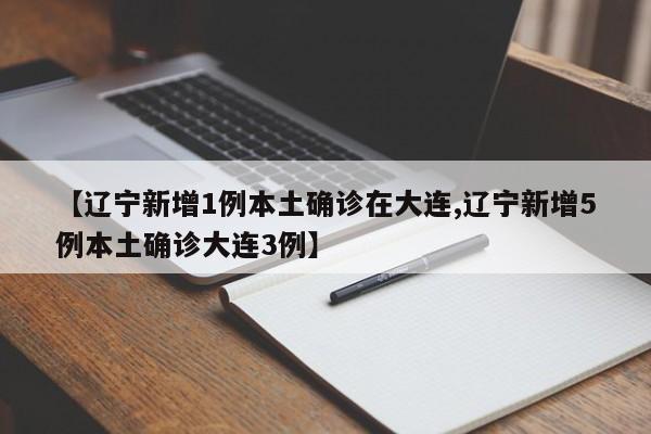 【辽宁新增1例本土确诊在大连,辽宁新增5例本土确诊大连3例】