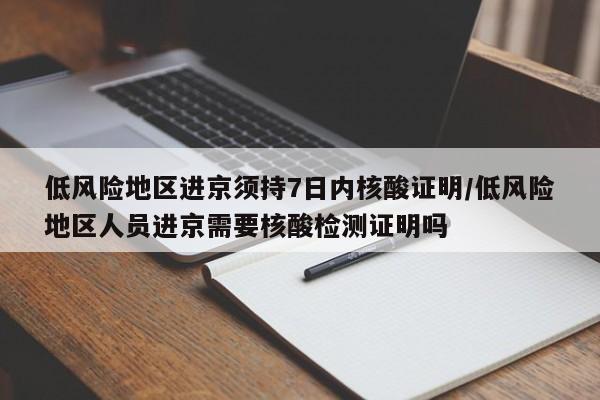 低风险地区进京须持7日内核酸证明/低风险地区人员进京需要核酸检测证明吗