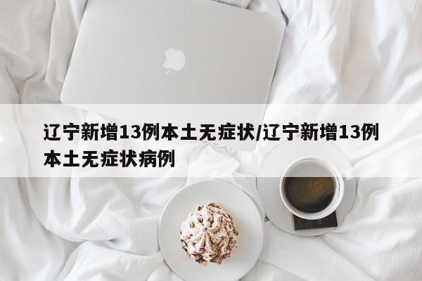 辽宁新增13例本土无症状/辽宁新增13例本土无症状病例