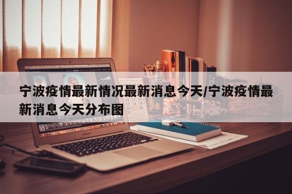 宁波疫情最新情况最新消息今天/宁波疫情最新消息今天分布图