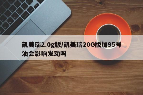 凯美瑞2.0g版/凯美瑞20G版加95号油会影响发动吗