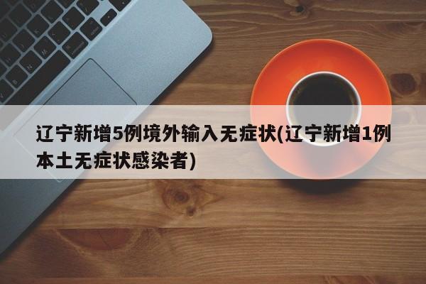 辽宁新增5例境外输入无症状(辽宁新增1例本土无症状感染者)