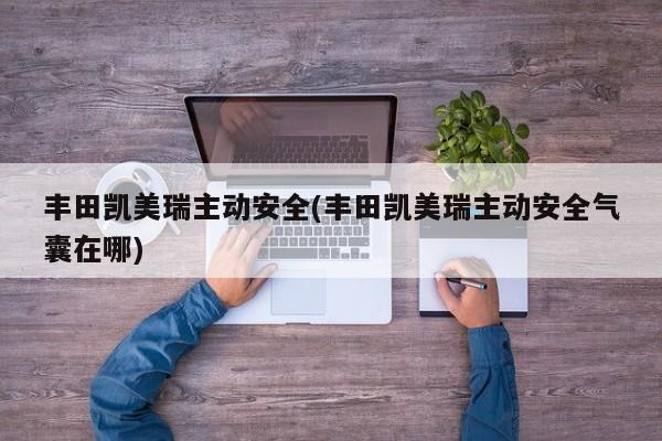丰田凯美瑞主动安全(丰田凯美瑞主动安全气囊在哪)