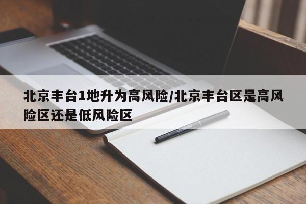 北京丰台1地升为高风险/北京丰台区是高风险区还是低风险区