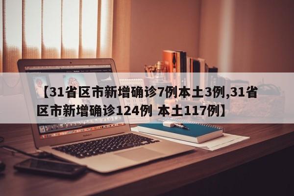 【31省区市新增确诊7例本土3例,31省区市新增确诊124例 本土117例】