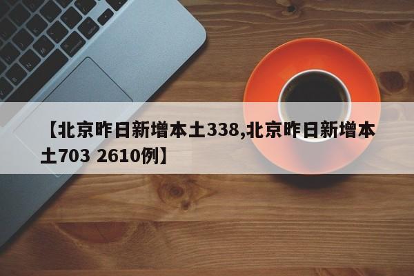 【北京昨日新增本土338,北京昨日新增本土703 2610例】