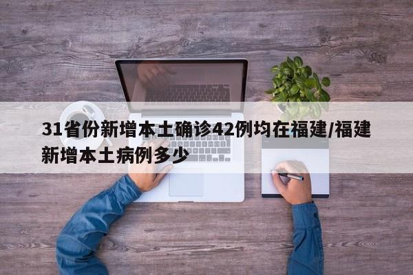 31省份新增本土确诊42例均在福建/福建新增本土病例多少