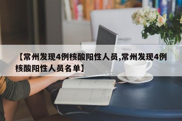 【常州发现4例核酸阳性人员,常州发现4例核酸阳性人员名单】