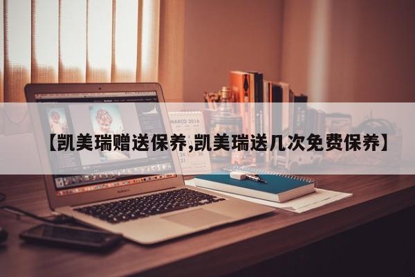 【凯美瑞赠送保养,凯美瑞送几次免费保养】