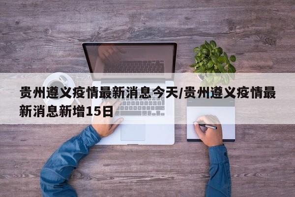 贵州遵义疫情最新消息今天/贵州遵义疫情最新消息新增15日