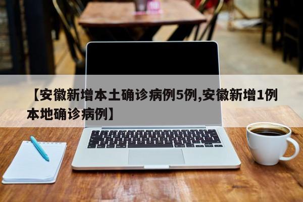 【安徽新增本土确诊病例5例,安徽新增1例本地确诊病例】