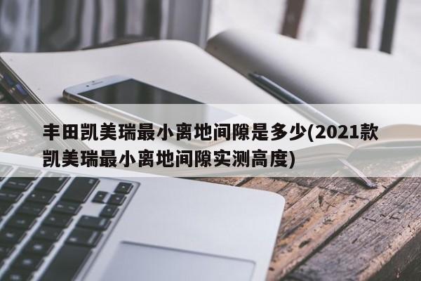 丰田凯美瑞最小离地间隙是多少(2021款凯美瑞最小离地间隙实测高度)