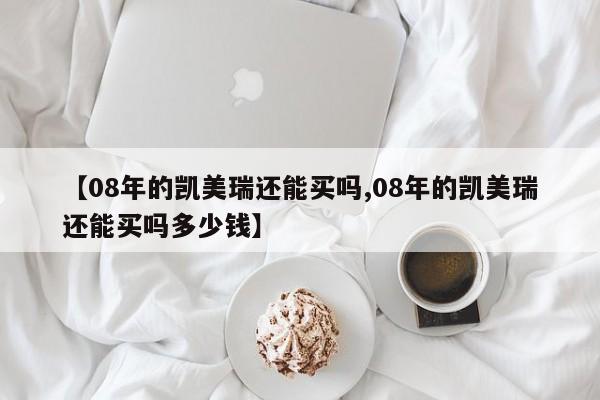 【08年的凯美瑞还能买吗,08年的凯美瑞还能买吗多少钱】