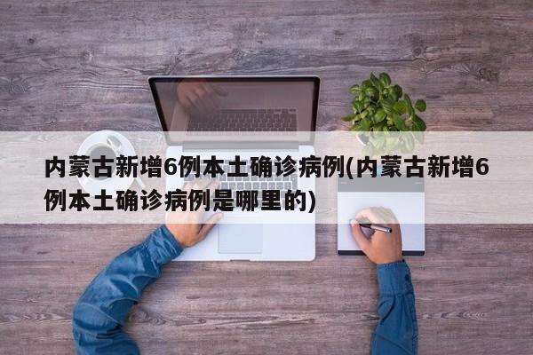 内蒙古新增6例本土确诊病例(内蒙古新增6例本土确诊病例是哪里的)