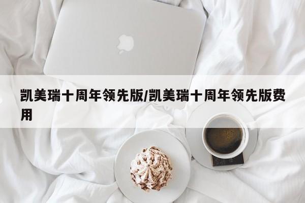 凯美瑞十周年领先版/凯美瑞十周年领先版费用