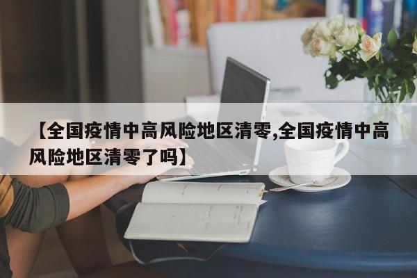 【全国疫情中高风险地区清零,全国疫情中高风险地区清零了吗】
