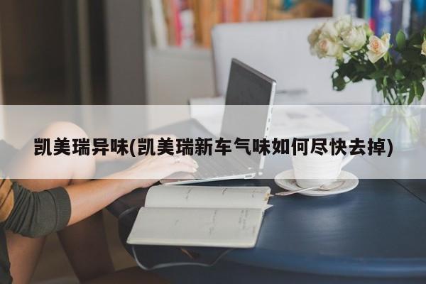 凯美瑞异味(凯美瑞新车气味如何尽快去掉)