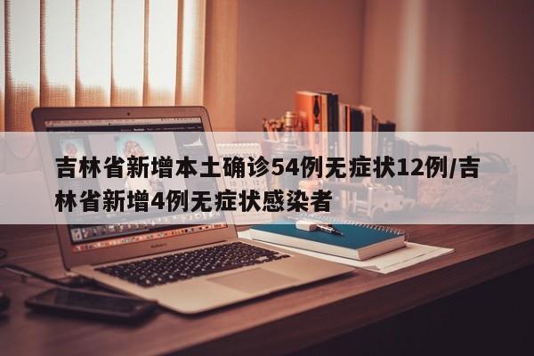 吉林省新增本土确诊54例无症状12例/吉林省新增4例无症状感染者
