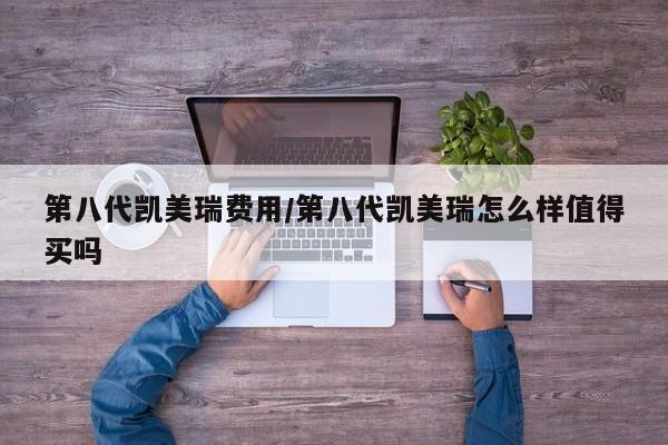 第八代凯美瑞费用/第八代凯美瑞怎么样值得买吗
