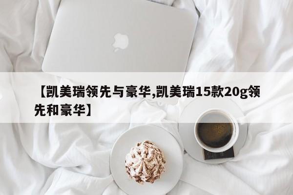 【凯美瑞领先与豪华,凯美瑞15款20g领先和豪华】
