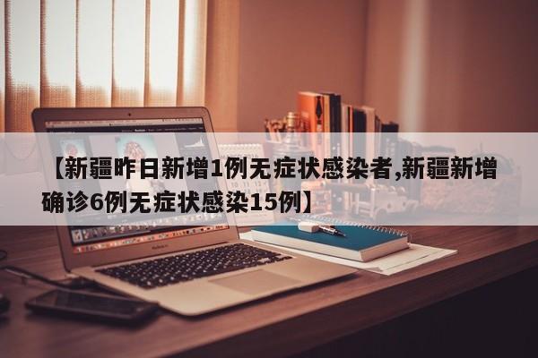 【新疆昨日新增1例无症状感染者,新疆新增确诊6例无症状感染15例】