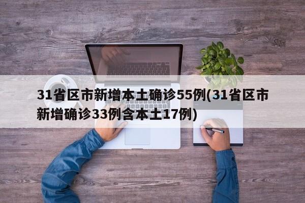 31省区市新增本土确诊55例(31省区市新增确诊33例含本土17例)