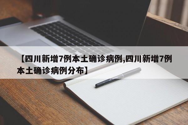 【四川新增7例本土确诊病例,四川新增7例本土确诊病例分布】