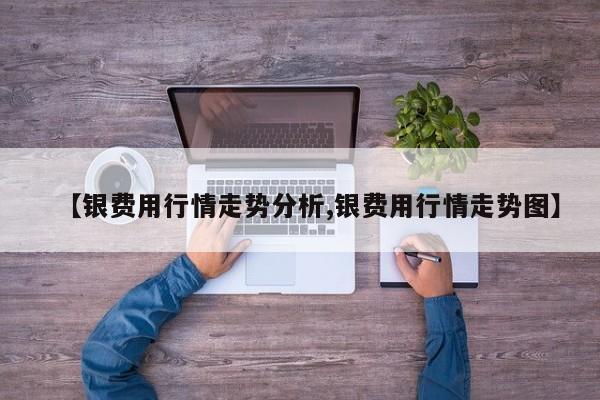 【银费用行情走势分析,银费用行情走势图】
