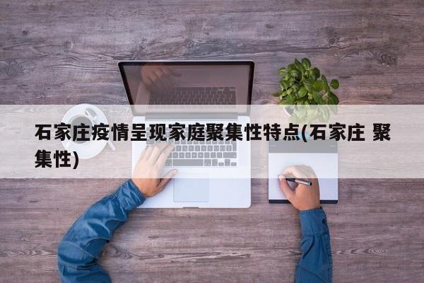 石家庄疫情呈现家庭聚集性特点(石家庄 聚集性)