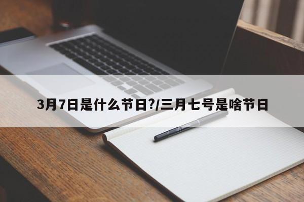 3月7日是什么节日?/三月七号是啥节日