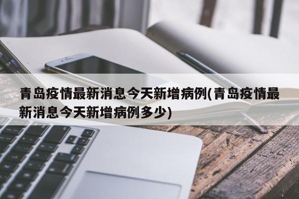 青岛疫情最新消息今天新增病例(青岛疫情最新消息今天新增病例多少)