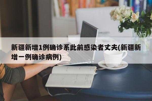 新疆新增1例确诊系此前感染者丈夫(新疆新增一例确诊病例)