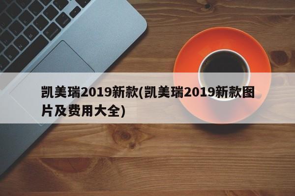 凯美瑞2019新款(凯美瑞2019新款图片及费用大全)