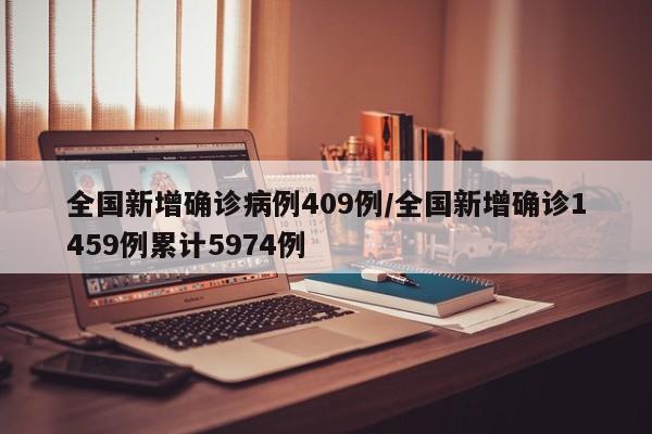 全国新增确诊病例409例/全国新增确诊1459例累计5974例