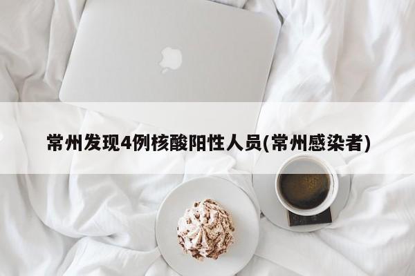 常州发现4例核酸阳性人员(常州感染者)