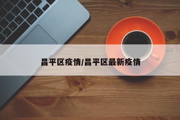 昌平区疫情/昌平区最新疫情
