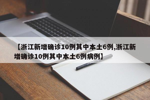 【浙江新增确诊10例其中本土6例,浙江新增确诊10例其中本土6例病例】