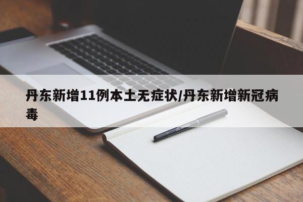 丹东新增11例本土无症状/丹东新增新冠病毒