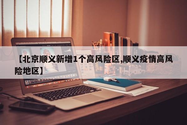 【北京顺义新增1个高风险区,顺义疫情高风险地区】