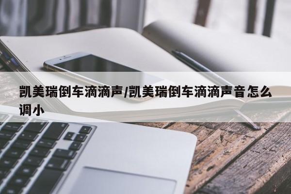 凯美瑞倒车滴滴声/凯美瑞倒车滴滴声音怎么调小