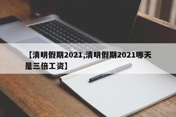 【清明假期2021,清明假期2021哪天是三倍工资】