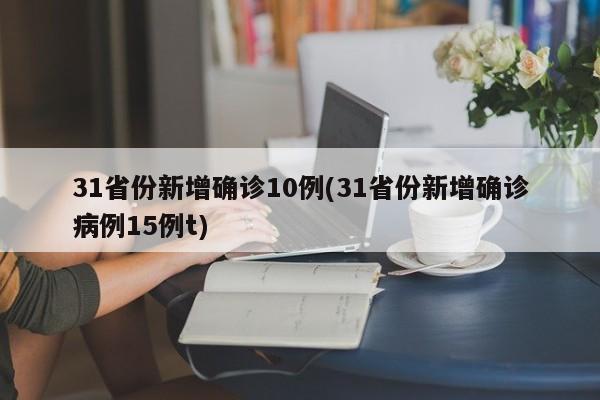 31省份新增确诊10例(31省份新增确诊病例15例t)
