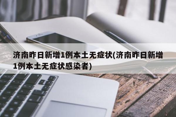 济南昨日新增1例本土无症状(济南昨日新增1例本土无症状感染者)