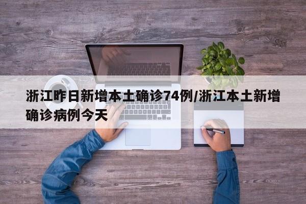 浙江昨日新增本土确诊74例/浙江本土新增确诊病例今天