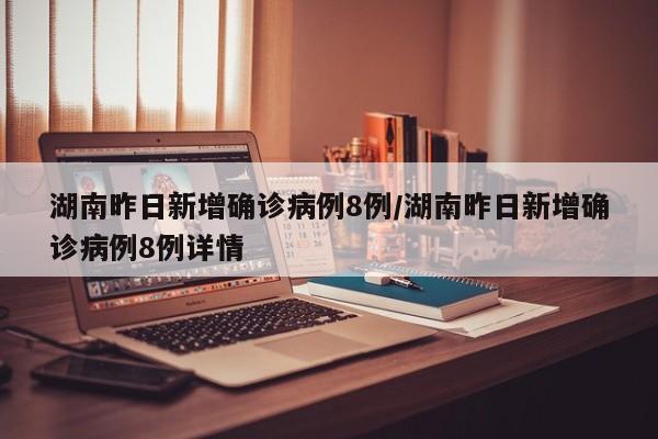 湖南昨日新增确诊病例8例/湖南昨日新增确诊病例8例详情